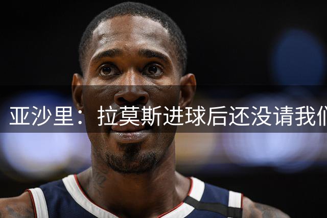 亚沙里：拉莫斯进球后还没请我们吃饭 现在最优秀的中场是佩德里