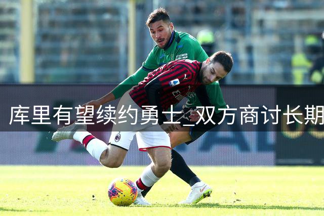 库里有望续约勇士 双方商讨长期留队计划