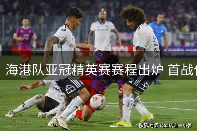 海港队亚冠精英赛赛程出炉 首战作客泰国收官战对决全北